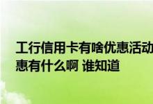 工行信用卡有啥优惠活动吗 请问一下 工行近期的信用卡优惠有什么啊 谁知道