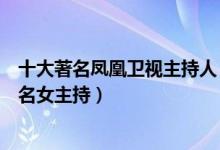十大著名凤凰卫视主持人（凤凰台男主持人排名凤凰卫视著名女主持）