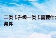 二类卡升级一类卡需要什么条件 银行卡升级一类卡需要什么条件
