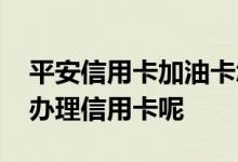 平安信用卡加油卡怎么申请 建设平安卡怎么办理信用卡呢