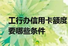 工行办信用卡额度 想提高工行信用卡额度需要哪些条件