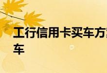 工行信用卡买车方案 使用工行信用卡怎么买车