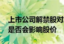 上市公司解禁股对股价的影响 上市公司解禁是否会影响股价