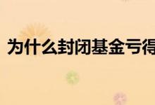 为什么封闭基金亏得多 封闭基金怎么老是亏