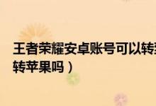 王者荣耀安卓账号可以转到华为吗（王者荣耀安卓账号可以转苹果吗）