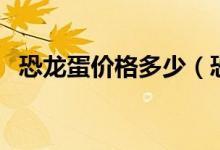 恐龙蛋价格多少（恐龙蛋水果一斤多少钱）