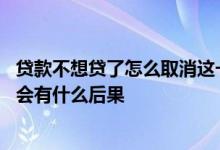 贷款不想贷了怎么取消这一个过程 贷款审核通过了不想贷款会有什么后果
