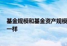 基金规模和基金资产规模 区别 同一基金规模为什么大小不一样