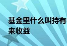 基金里什么叫持有收益 基金如何给持有人带来收益