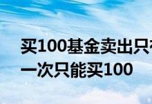 买100基金卖出只有几十元 为什么基金有的一次只能买100