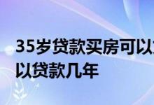 35岁贷款买房可以贷款几年 35岁贷款买房可以贷款几年