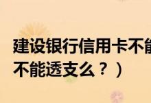 建设银行信用卡不能分期？（建设银行信用卡不能透支么？）