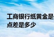 工商银行纸黄金是什么意思 工商银行纸黄金点差是多少