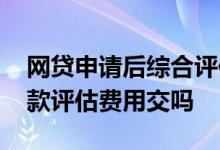 网贷申请后综合评估不足怎么办 网贷没贷下款评估费用交吗