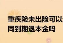 重疾险未出险可以退本金吗 重疾险未出险合同到期退本金吗