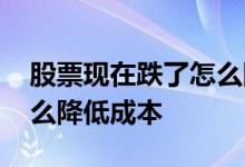股票现在跌了怎么降低成本 涨势好的股票怎么降低成本