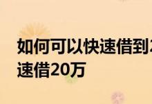 如何可以快速借到20万 有没有什么办法能快速借20万