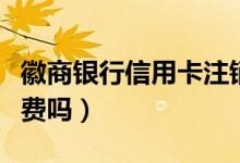 徽商银行信用卡注销（徽商银行信用卡注销收费吗）
