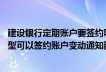 建设银行定期账户要签约吗 建设银行：我的哪些定期账户类型可以签约账户变动通知服务