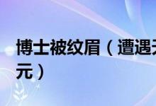 博士被纹眉（遭遇天价纹眉收费高达11 98万元）