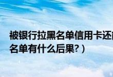 被银行拉黑名单信用卡还能用吗（齐鲁银行信用卡被拉进黑名单有什么后果?）