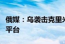俄媒：乌袭击克里米亚“黑海油气公司”钻井平台