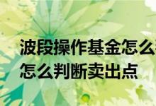 波段操作基金怎么判断卖出点 波段操作基金怎么判断卖出点