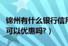 锦州有什么银行信用卡（锦州银行信用卡吃饭可以优惠吗?）