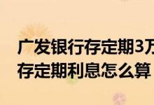 广发银行存定期3万3年有多少利息 广发银行存定期利息怎么算
