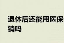 退休后还能用医保卡吗 退休后还能用医保报销吗