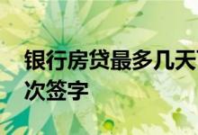 银行房贷最多几天可以签字 银行房贷需要几次签字