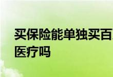 买保险能单独买百万医疗吗 买保险要买百万医疗吗