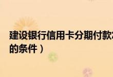 建设银行信用卡分期付款怎么弄（建设银行信用卡分期付款的条件）