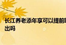 长江养老添年享可以提前取出吗 长江养老半年享可以提前取出吗