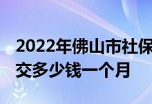 2022年佛山市社保最低基数是多少 社保最低交多少钱一个月 