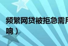 频繁网贷被拒急需用钱怎么办（被拒有什么影响）