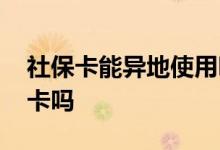 社保卡能异地使用吗 社保卡和医保卡是一张卡吗 