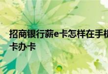 招商银行薪e卡怎样在手机上申请 招商银行网上怎么申请以卡办卡