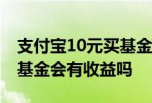 支付宝10元买基金有收益吗 支付宝买十块钱基金会有收益吗