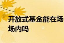 开放式基金能在场内买吗 定期开放基金都有场内吗
