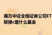 南方中证全指证券公司ETF联接A 南方中证全指证券公司etf联接c是什么基金