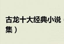古龙十大经典小说（古龙小说排名古龙小说全集）