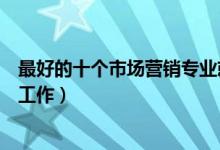 最好的十个市场营销专业就业方向（市场营销可以从事什么工作）