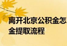 离开北京公积金怎么提取出来 离开北京公积金提取流程