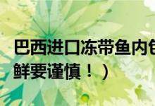 巴西进口冻带鱼内包装检出新冠（近期购买海鲜要谨慎！）