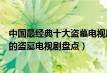 中国最经典十大盗墓电视剧（关于盗墓的电视剧有哪些好看的盗墓电视剧盘点）