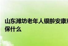 山东潍坊老年人银龄安康意外险 安康保中老年人骨折意外险保什么