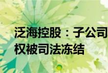 泛海控股：子公司所持有的亚太财险51%股权被司法冻结