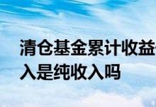 清仓基金累计收益去哪里 清仓基金的累计收入是纯收入吗
