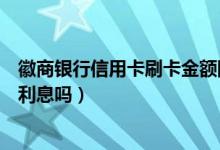徽商银行信用卡刷卡金额限制（徽商银行信用卡刷卡使用有利息吗）